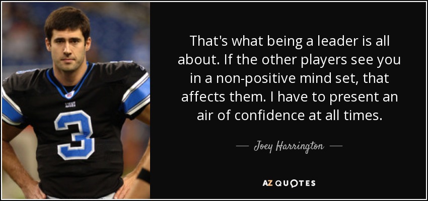 That's what being a leader is all about. If the other players see you in a non-positive mind set, that affects them. I have to present an air of confidence at all times. - Joey Harrington