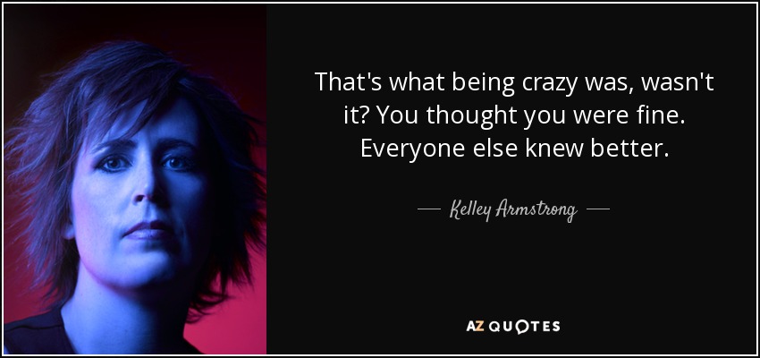 That's what being crazy was, wasn't it? You thought you were fine. Everyone else knew better. - Kelley Armstrong