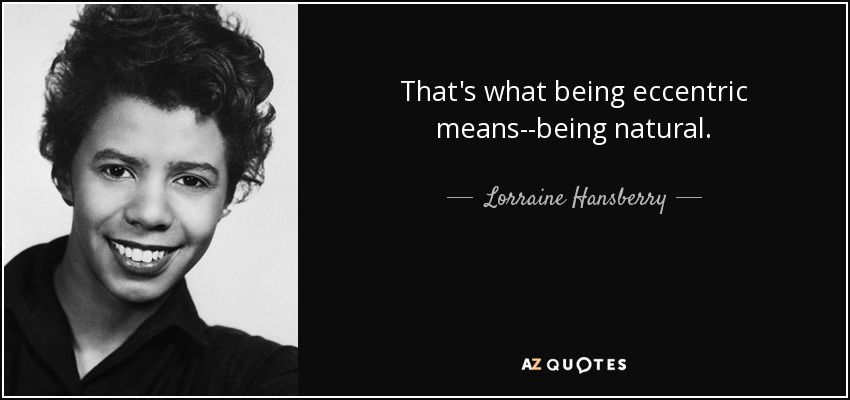 That's what being eccentric means--being natural. - Lorraine Hansberry