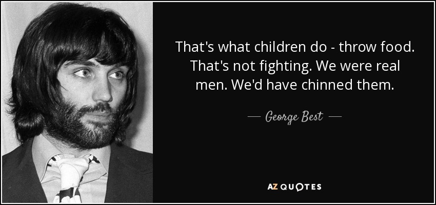 That's what children do - throw food. That's not fighting. We were real men. We'd have chinned them. - George Best