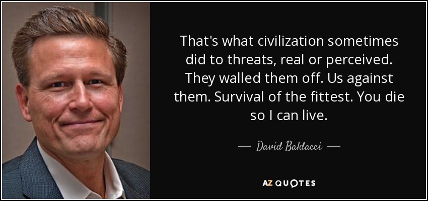 That's what civilization sometimes did to threats, real or perceived. They walled them off. Us against them. Survival of the fittest. You die so I can live. - David Baldacci