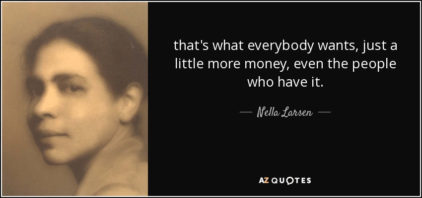 that's what everybody wants, just a little more money, even the people who have it. - Nella Larsen