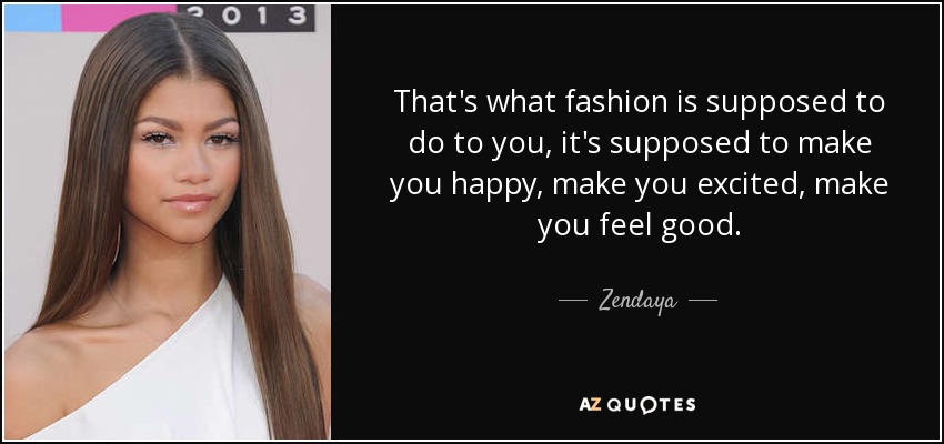 That's what fashion is supposed to do to you, it's supposed to make you happy, make you excited, make you feel good. - Zendaya