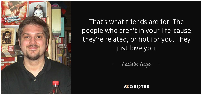That's what friends are for. The people who aren't in your life 'cause they're related, or hot for you. They just love you. - Christos Gage