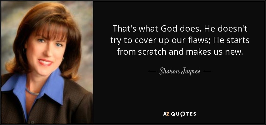 That's what God does. He doesn't try to cover up our flaws; He starts from scratch and makes us new. - Sharon Jaynes