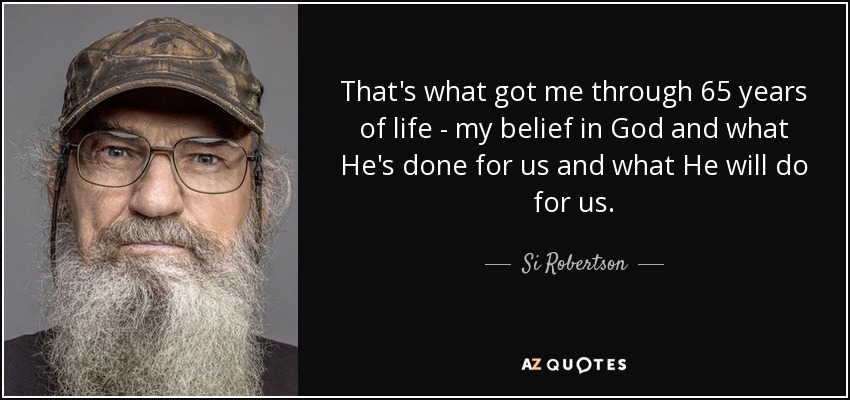 That's what got me through 65 years of life - my belief in God and what He's done for us and what He will do for us. - Si Robertson