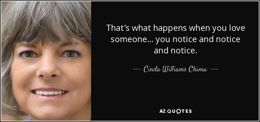 That's what happens when you love someone... you notice and notice and notice. - Cinda Williams Chima