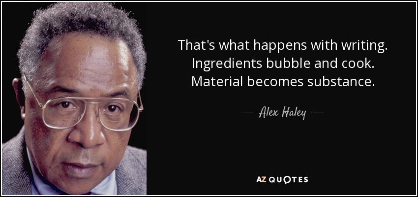 That's what happens with writing. Ingredients bubble and cook. Material becomes substance. - Alex Haley