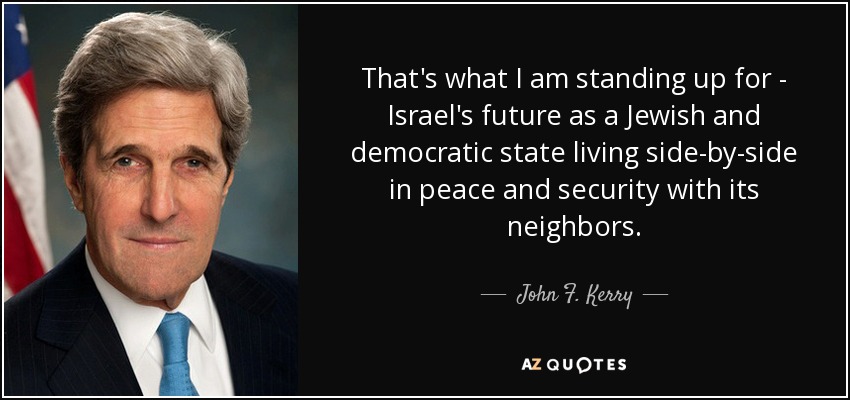 That's what I am standing up for - Israel's future as a Jewish and democratic state living side-by-side in peace and security with its neighbors. - John F. Kerry