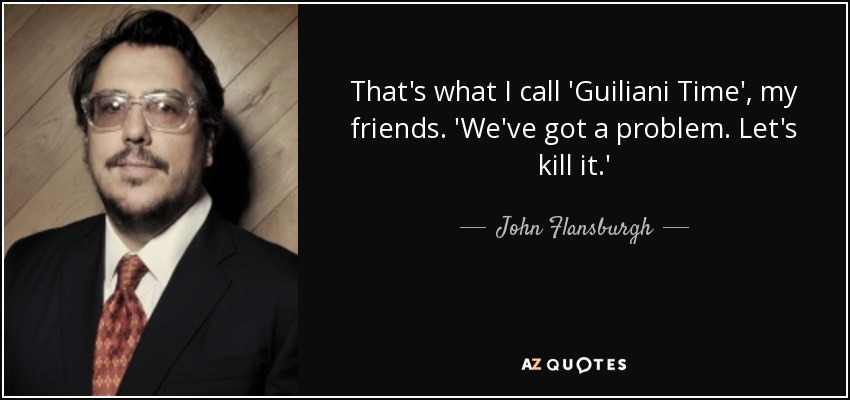 That's what I call 'Guiliani Time', my friends. 'We've got a problem. Let's kill it.' - John Flansburgh