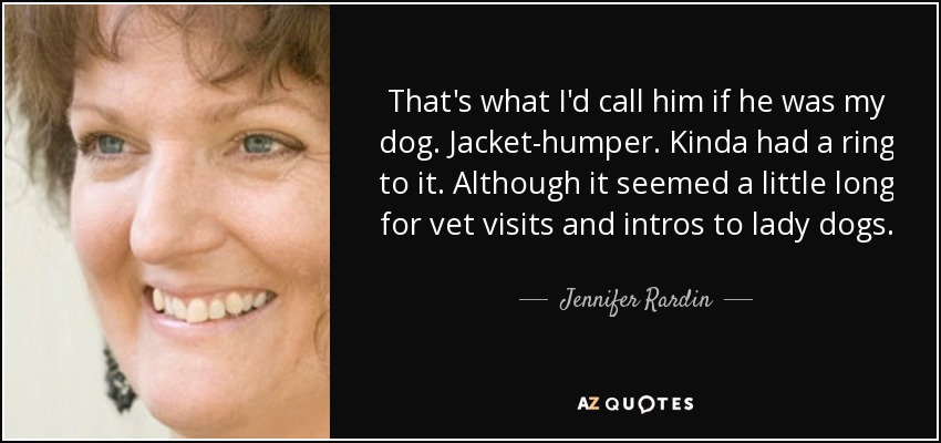 That's what I'd call him if he was my dog. Jacket-humper. Kinda had a ring to it. Although it seemed a little long for vet visits and intros to lady dogs. - Jennifer Rardin