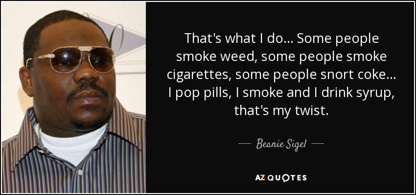 That's what I do... Some people smoke weed, some people smoke cigarettes, some people snort coke... I pop pills, I smoke and I drink syrup, that's my twist. - Beanie Sigel