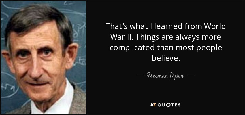 That's what I learned from World War II. Things are always more complicated than most people believe. - Freeman Dyson