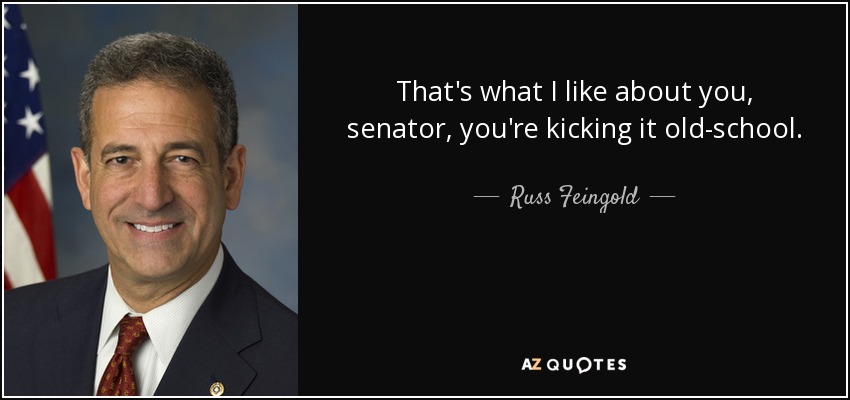 That's what I like about you, senator, you're kicking it old-school. - Russ Feingold