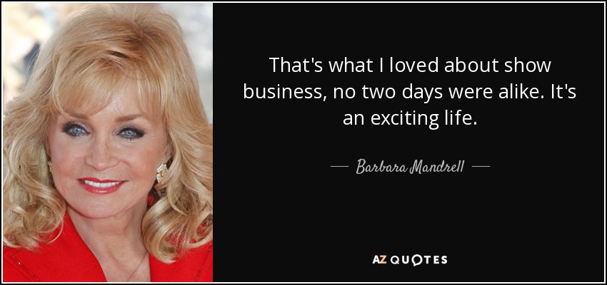 That's what I loved about show business, no two days were alike. It's an exciting life. - Barbara Mandrell