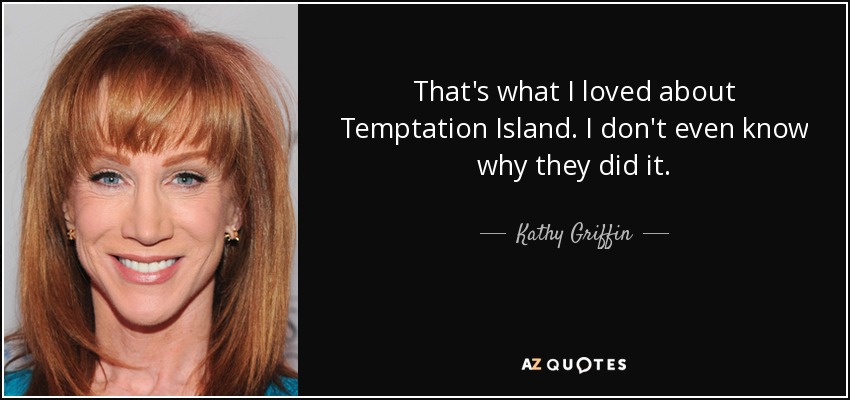 That's what I loved about Temptation Island. I don't even know why they did it. - Kathy Griffin