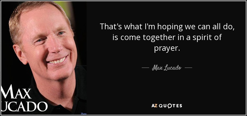 That's what I'm hoping we can all do, is come together in a spirit of prayer. - Max Lucado