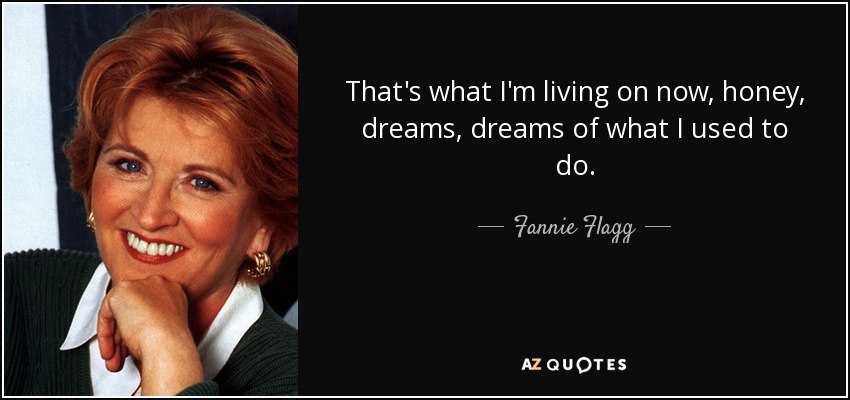 That's what I'm living on now, honey, dreams, dreams of what I used to do. - Fannie Flagg