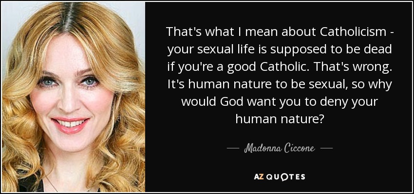 That's what I mean about Catholicism - your sexual life is supposed to be dead if you're a good Catholic. That's wrong. It's human nature to be sexual, so why would God want you to deny your human nature? - Madonna Ciccone