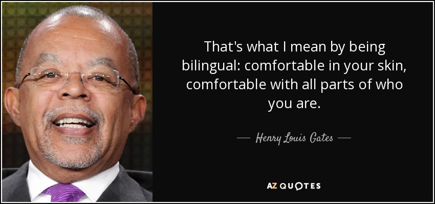 That's what I mean by being bilingual: comfortable in your skin, comfortable with all parts of who you are. - Henry Louis Gates