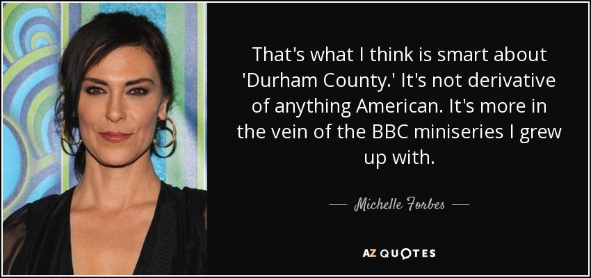 That's what I think is smart about 'Durham County.' It's not derivative of anything American. It's more in the vein of the BBC miniseries I grew up with. - Michelle Forbes