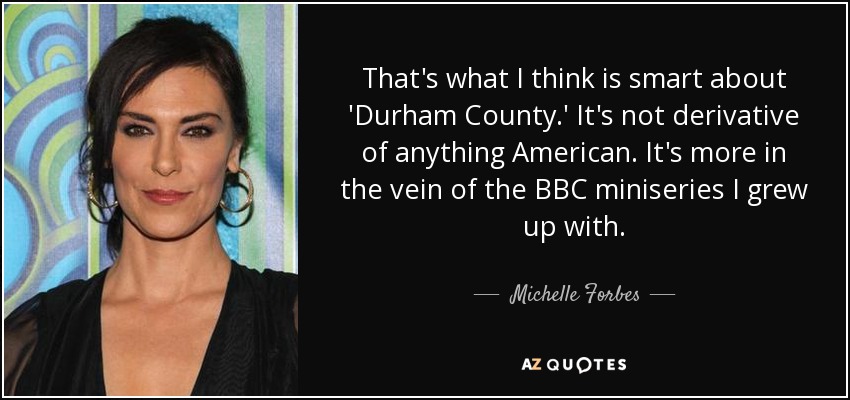 That's what I think is smart about 'Durham County.' It's not derivative of anything American. It's more in the vein of the BBC miniseries I grew up with. - Michelle Forbes