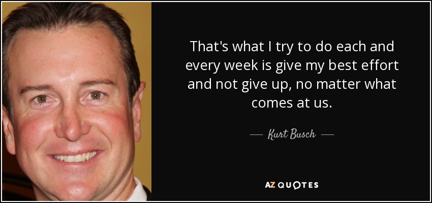 That's what I try to do each and every week is give my best effort and not give up, no matter what comes at us. - Kurt Busch