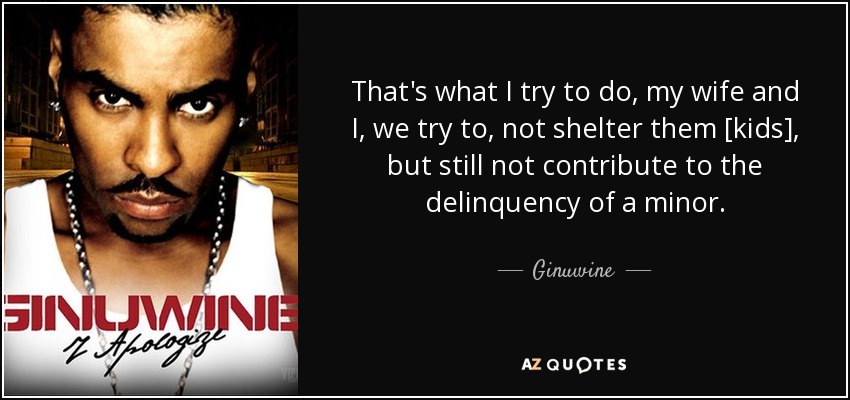 That's what I try to do, my wife and I, we try to, not shelter them [kids], but still not contribute to the delinquency of a minor. - Ginuwine