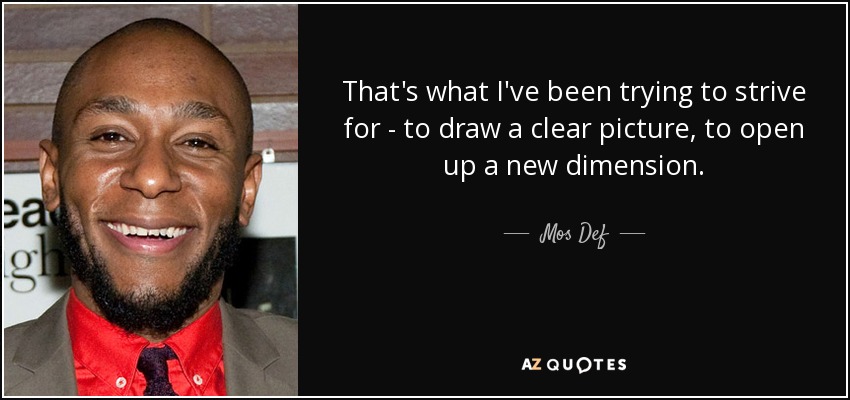 That's what I've been trying to strive for - to draw a clear picture, to open up a new dimension. - Mos Def