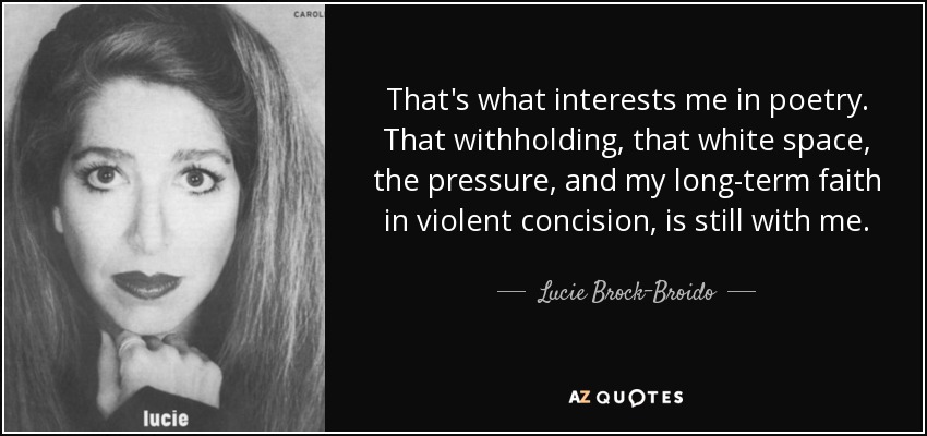 That's what interests me in poetry. That withholding, that white space, the pressure, and my long-term faith in violent concision, is still with me. - Lucie Brock-Broido