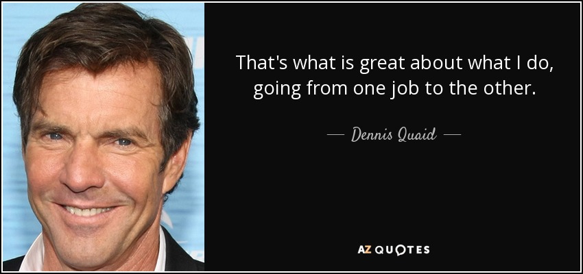 That's what is great about what I do, going from one job to the other. - Dennis Quaid