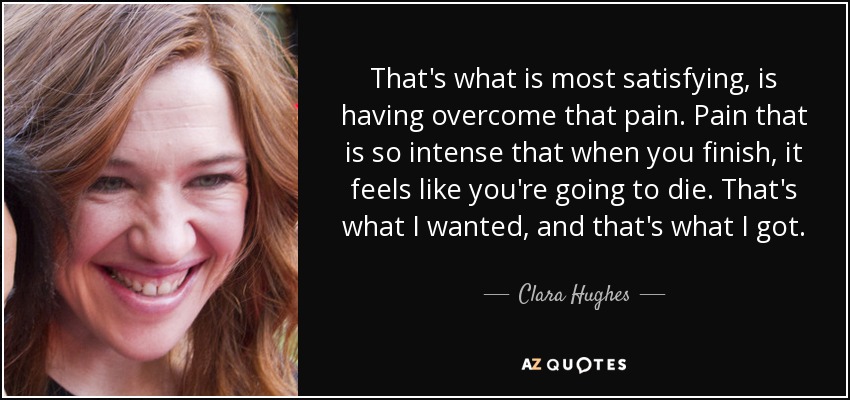 That's what is most satisfying, is having overcome that pain. Pain that is so intense that when you finish, it feels like you're going to die. That's what I wanted, and that's what I got. - Clara Hughes