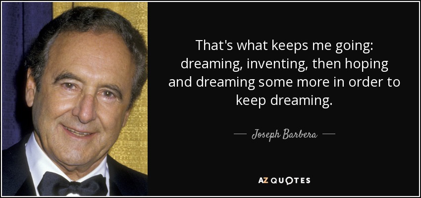 That's what keeps me going: dreaming, inventing, then hoping and dreaming some more in order to keep dreaming. - Joseph Barbera