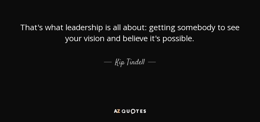 That's what leadership is all about: getting somebody to see your vision and believe it's possible. - Kip Tindell