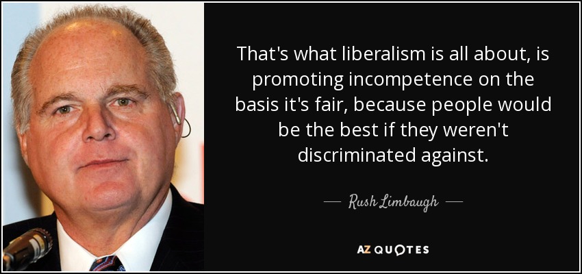 That's what liberalism is all about, is promoting incompetence on the basis it's fair, because people would be the best if they weren't discriminated against. - Rush Limbaugh