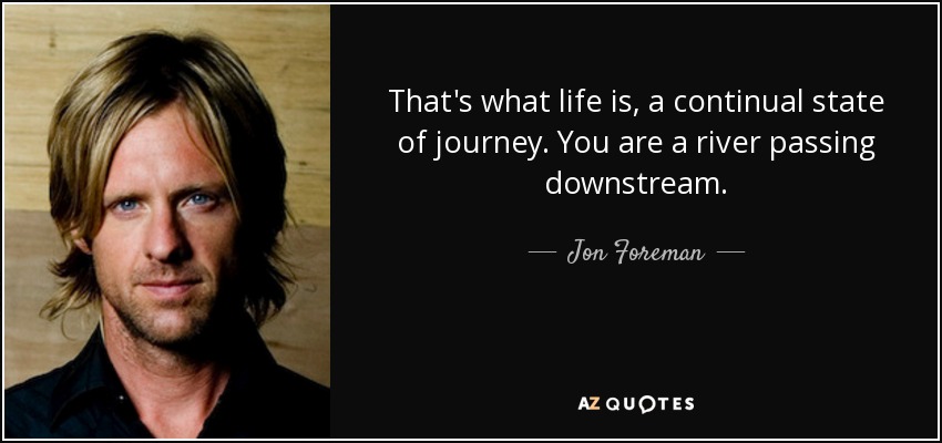 That's what life is, a continual state of journey. You are a river passing downstream. - Jon Foreman