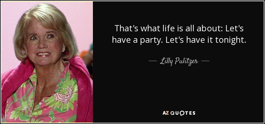 That's what life is all about: Let's have a party. Let's have it tonight. - Lilly Pulitzer