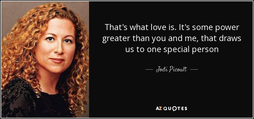 That's what love is. It's some power greater than you and me, that draws us to one special person - Jodi Picoult