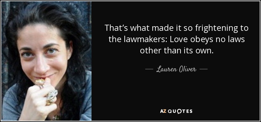 That’s what made it so frightening to the lawmakers: Love obeys no laws other than its own. - Lauren Oliver