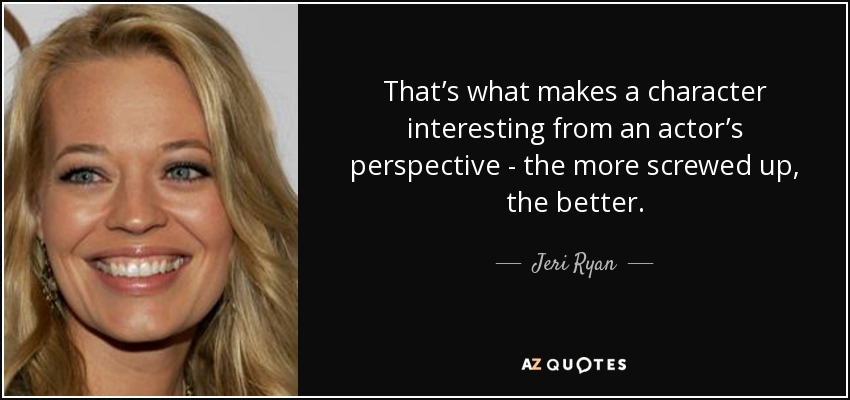 That’s what makes a character interesting from an actor’s perspective - the more screwed up, the better. - Jeri Ryan
