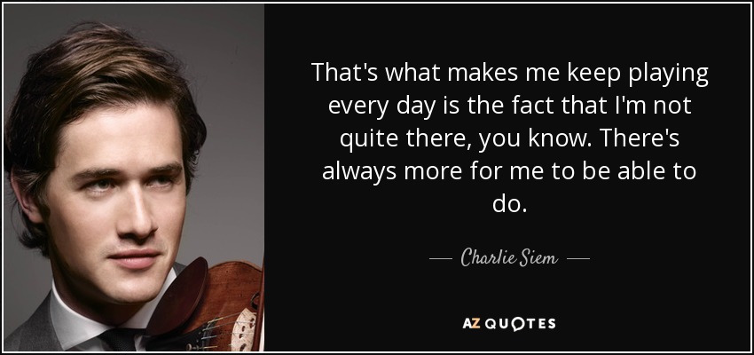 That's what makes me keep playing every day is the fact that I'm not quite there, you know. There's always more for me to be able to do. - Charlie Siem