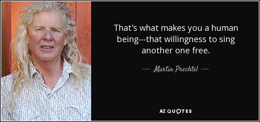 That's what makes you a human being---that willingness to sing another one free. - Martin Prechtel