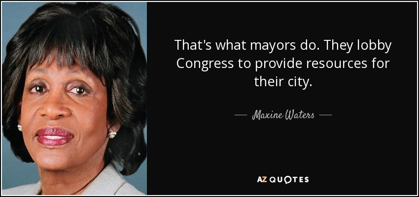 That's what mayors do. They lobby Congress to provide resources for their city. - Maxine Waters