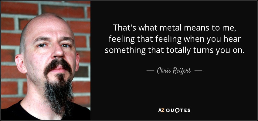 That's what metal means to me, feeling that feeling when you hear something that totally turns you on. - Chris Reifert