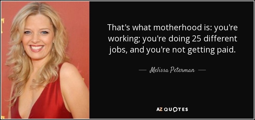 That's what motherhood is: you're working; you're doing 25 different jobs, and you're not getting paid. - Melissa Peterman