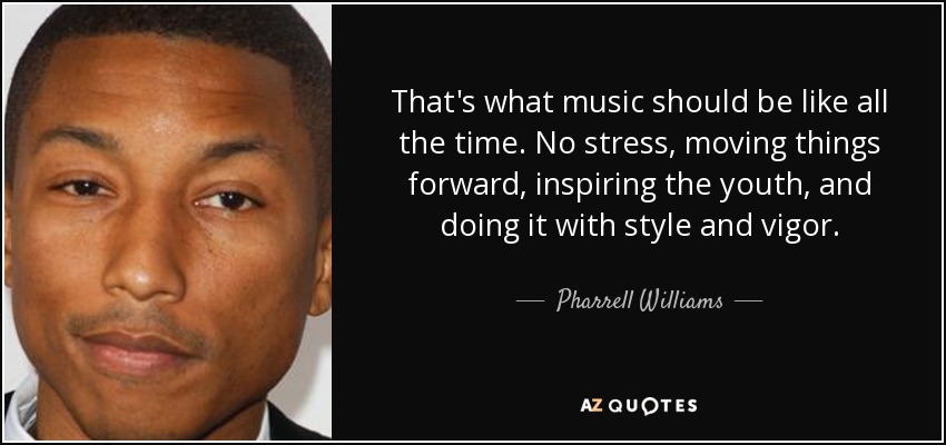 That's what music should be like all the time. No stress, moving things forward, inspiring the youth, and doing it with style and vigor. - Pharrell Williams