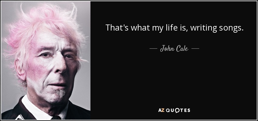 That's what my life is, writing songs. - John Cale