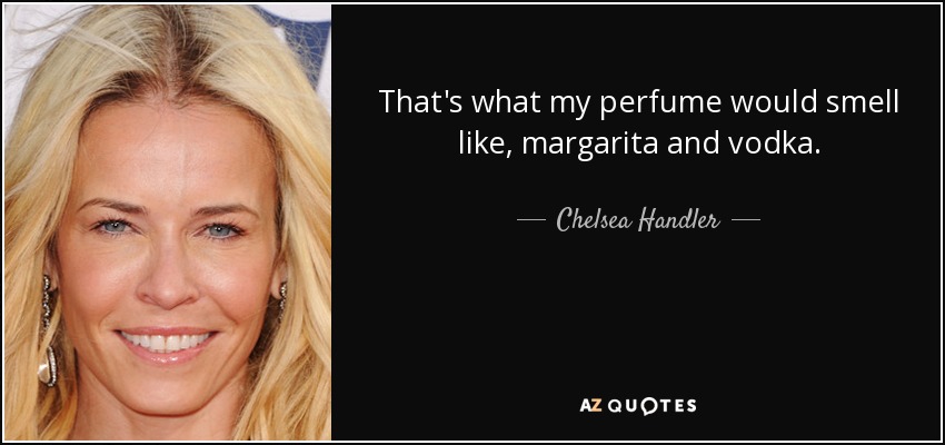 That's what my perfume would smell like, margarita and vodka. - Chelsea Handler