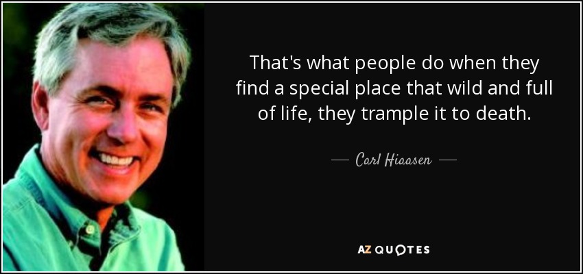 That's what people do when they find a special place that wild and full of life, they trample it to death. - Carl Hiaasen