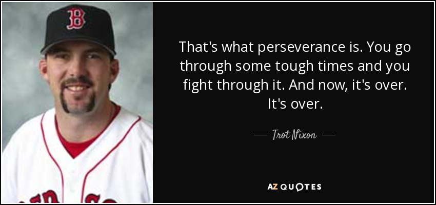 That's what perseverance is. You go through some tough times and you fight through it. And now, it's over. It's over. - Trot Nixon